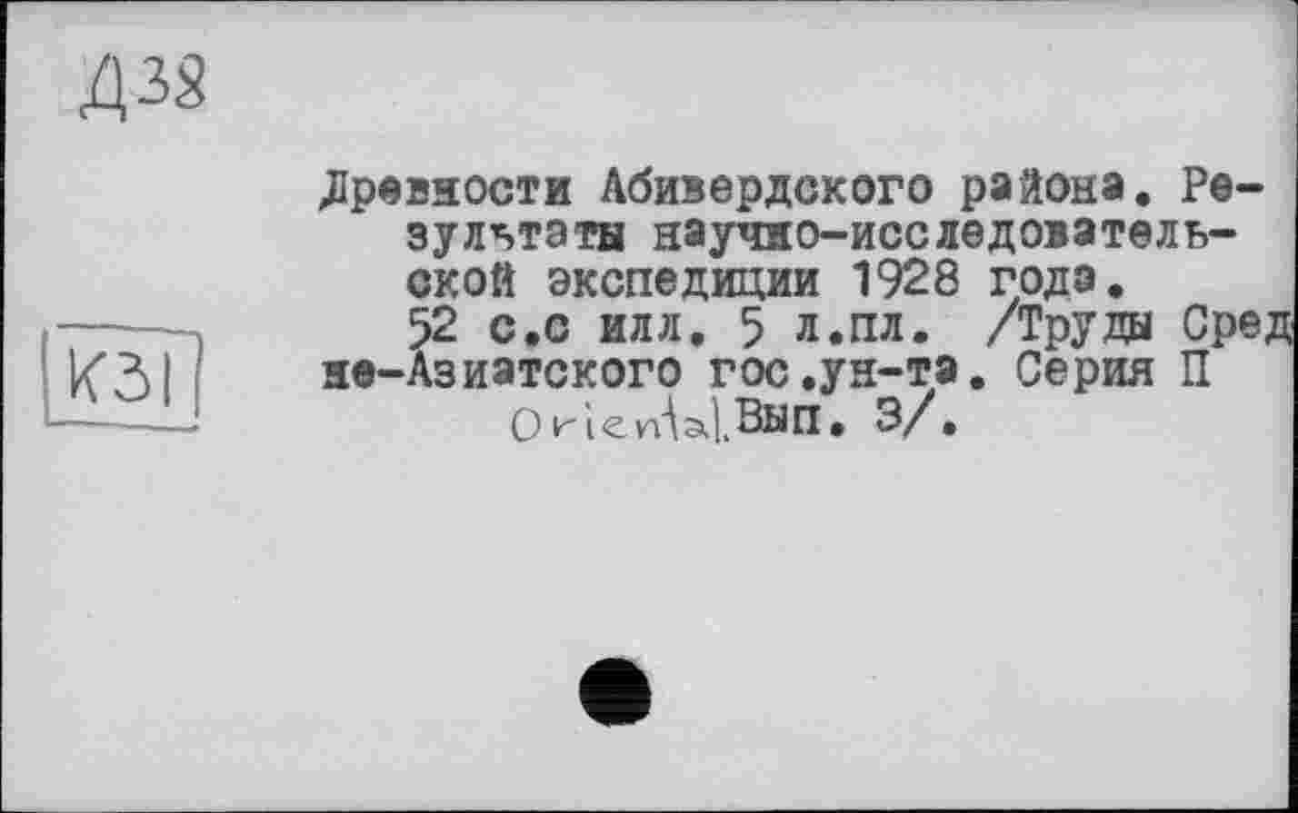 ﻿древности Абивердского района. Результаты научно-исследовательской экспедиции 1928 года.
52 с.с илл. 5 л.пл. /Труды Сред не-Азиатского гос.ун-та. Серия П ОкіеМ^Вип. 3/.